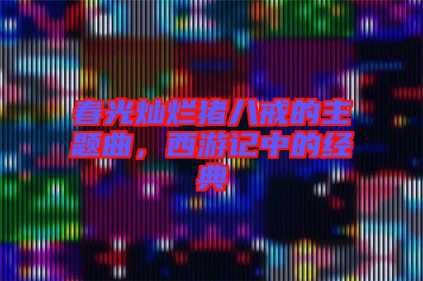 春光燦爛豬八戒的主題曲,西游記中的經(jīng)典