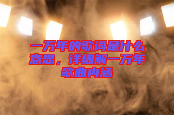 一萬年的歌詞是什么意思,詳細(xì)解一萬年歌曲內(nèi)涵