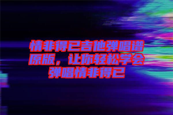 情非得已吉他彈唱譜原版，讓你輕松學會彈唱情非得已
