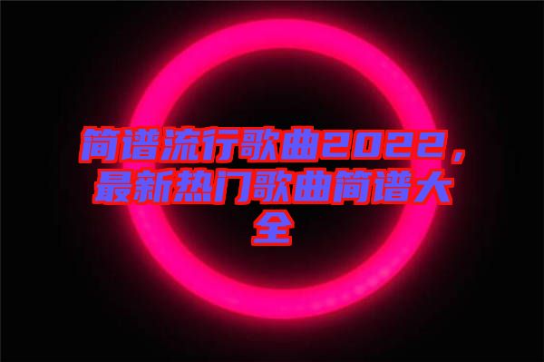 簡譜流行歌曲2022,最新熱門歌曲簡譜大全