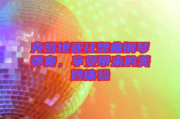 克羅地亞狂想曲鋼琴彈奏,享受帶來的美妙體驗