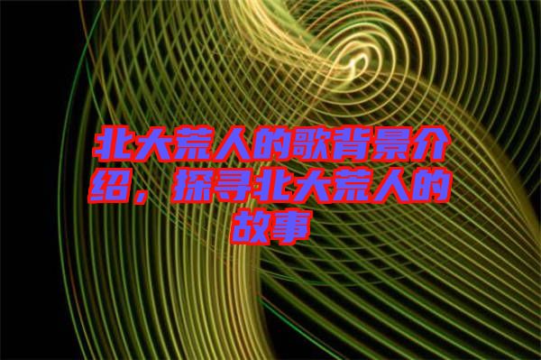 北大荒人的歌背景介紹,探尋北大荒人的故事