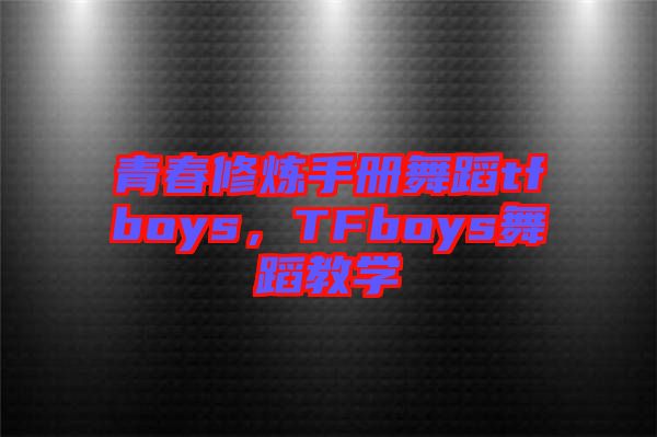 青春修煉手冊(cè)舞蹈tfboys,TFboys舞蹈教學(xué)