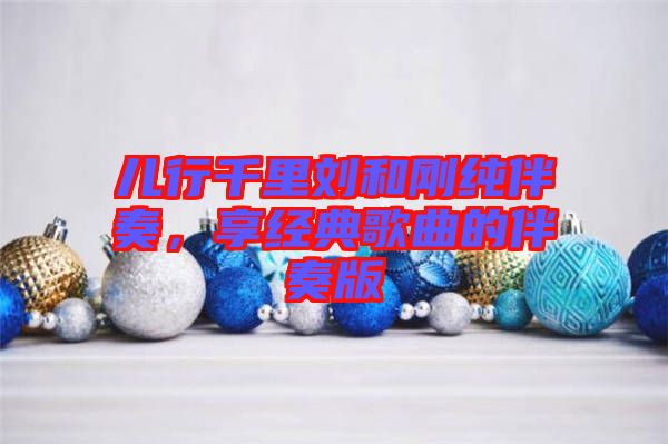 兒行千里劉和剛純伴奏,享經(jīng)典歌曲的伴奏版
