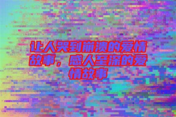 讓人哭到崩潰的愛情故事,感人至深的愛情故事