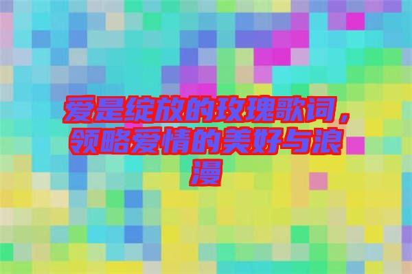 愛是綻放的玫瑰歌詞,領略愛情的美好與浪漫