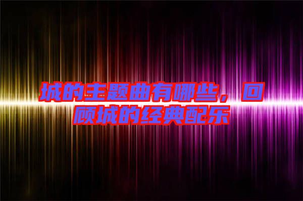 城的主題曲有哪些,回顧城的經典配樂