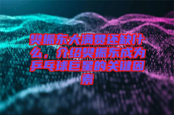 樊振東大滿貫還缺什么，介紹樊振東成為乒乓球巨星的關鍵因素