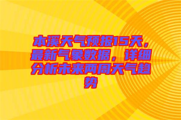 本溪天氣預報15天，最新氣象數據，詳細分析未來兩周天氣趨勢