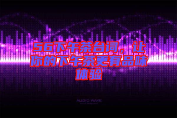 56下午茶臺詞,讓你的下午茶更有品味體驗(yàn)