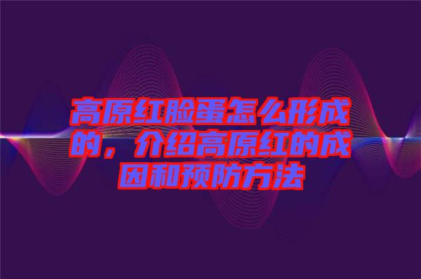 高原紅臉蛋怎么形成的,介紹高原紅的成因和預(yù)防方法