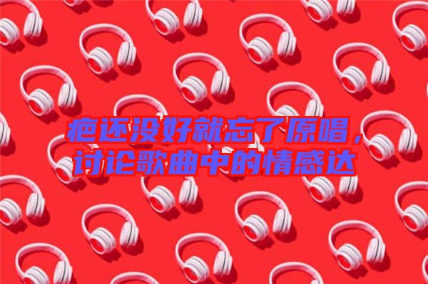 疤還沒好就忘了原唱,討論歌曲中的情感達(dá)