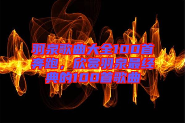 羽泉歌曲大全100首奔跑,欣賞羽泉最經典的100首歌曲
