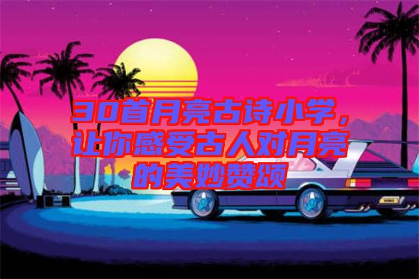 30首月亮古詩小學,讓你感受古人對月亮的美妙贊頌