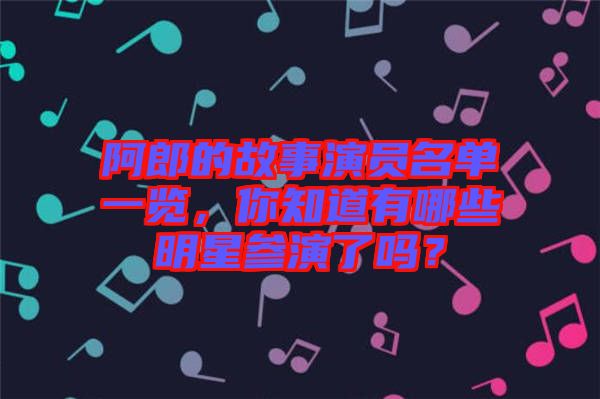阿郎的故事演員名單一覽,你知道有哪些明星參演了嗎?
