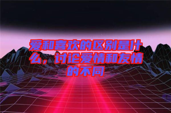 愛和喜歡的區別是什么,討論愛情和友情的不同