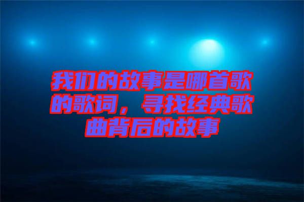 我們的故事是哪首歌的歌詞,尋找經(jīng)典歌曲背后的故事