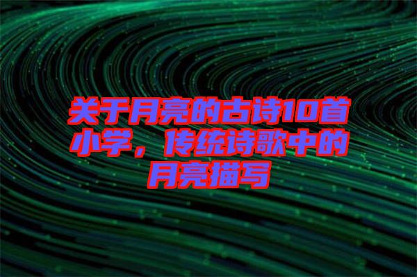關于月亮的古詩10首小學,傳統詩歌中的月亮描寫