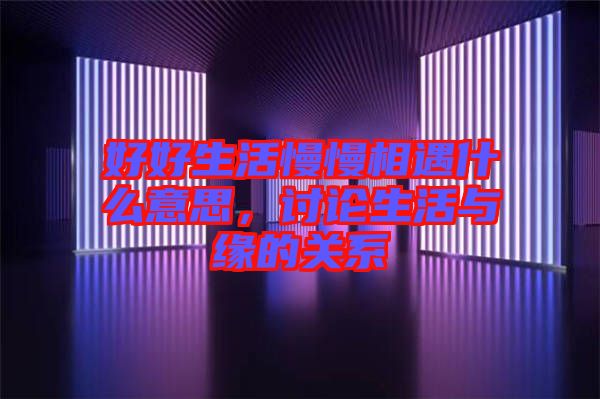 好好生活慢慢相遇什么意思,討論生活與緣的關系