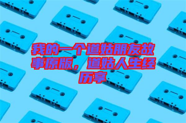 我的一個(gè)道姑朋友故事原版,道姑人生經(jīng)歷享