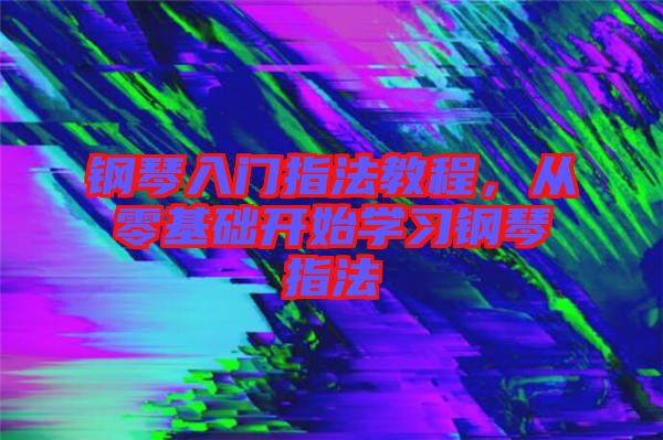 鋼琴入門指法教程,從零基礎開始學習鋼琴指法