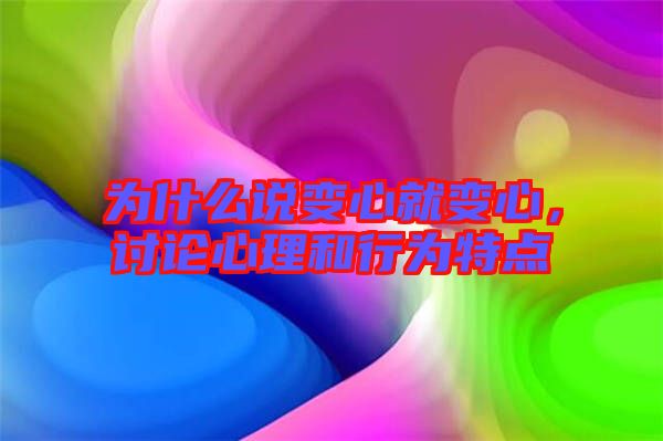為什么說變心就變心,討論心理和行為特點(diǎn)