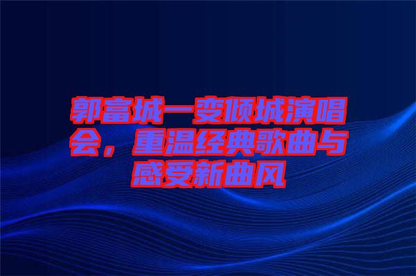 郭富城一變傾城演唱會,重溫經(jīng)典歌曲與感受新曲風(fēng)