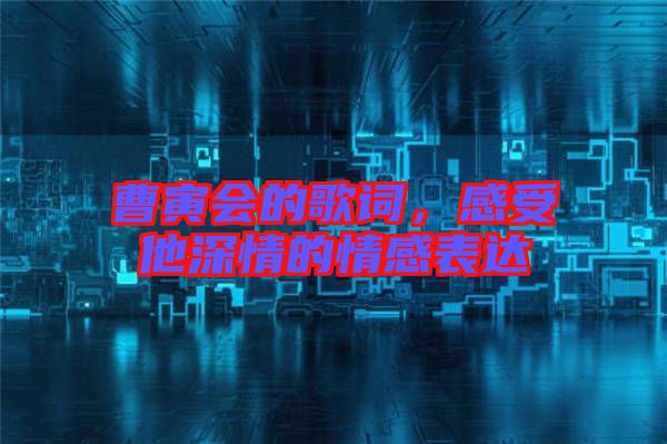 曹寅會的歌詞,感受他深情的情感表達