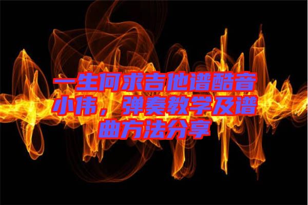 一生何求吉他譜酷音小偉,彈奏教學(xué)及譜曲方法分享