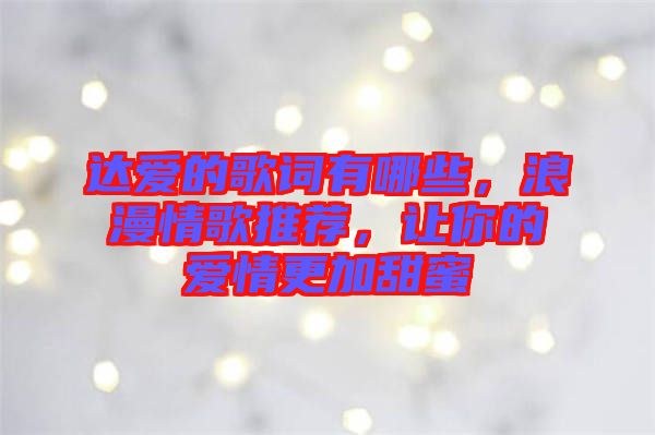 達愛的歌詞有哪些,浪漫情歌推薦,讓你的愛情更加甜蜜