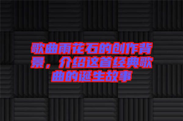 歌曲雨花石的創(chuàng)作背景,介紹這首經(jīng)典歌曲的誕生故事