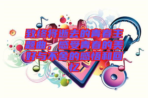 致終將逝去的青春主題曲,感受青春的美好與不舍的感悟和回憶