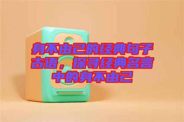 身不由己的經(jīng)典句子古語,探尋經(jīng)典名言中的身不由己