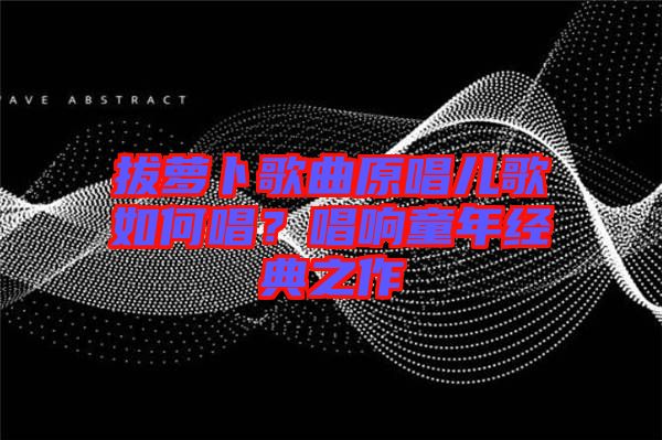 拔蘿卜歌曲原唱兒歌如何唱?唱響童年經典之作