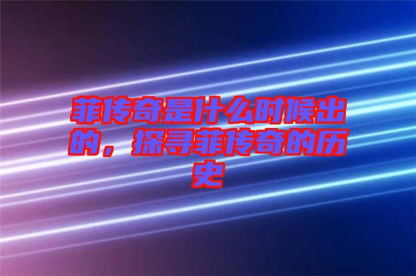 菲傳奇是什么時候出的,探尋菲傳奇的歷史
