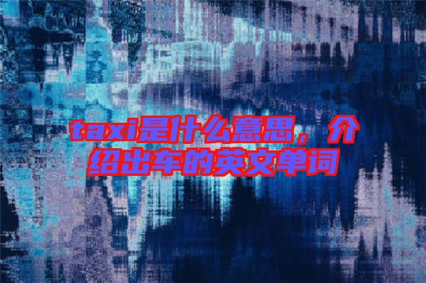 taxi是什么意思,介紹出車(chē)的英文單詞