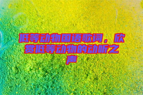 低等動物國語歌詞,欣賞低等動物的動聽之聲