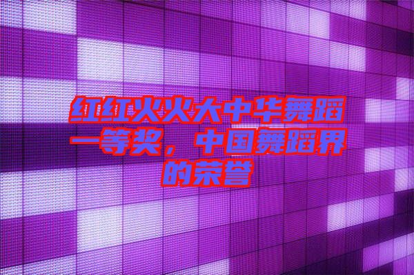 紅紅火火大中華舞蹈一等獎,中國舞蹈界的榮譽(yù)