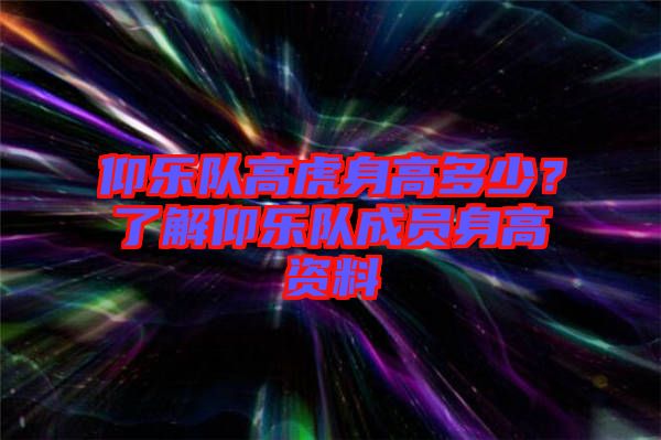 仰樂隊高虎身高多少?了解仰樂隊成員身高資料