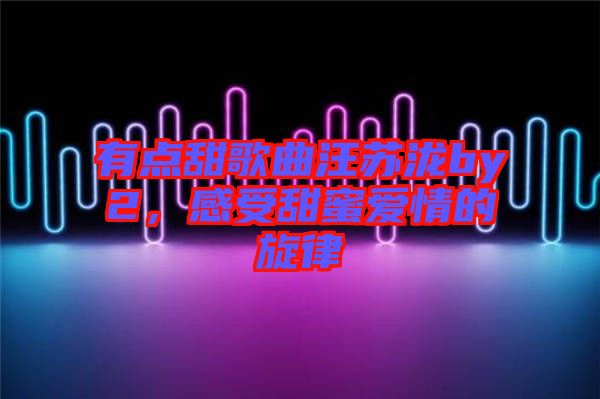 有點甜歌曲汪蘇瀧by2，感受甜蜜愛情的旋律