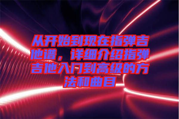 從開始到現(xiàn)在指彈吉他譜,詳細(xì)介紹指彈吉他入門到高級(jí)的方法和曲目