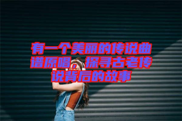 有一個(gè)美麗的傳說曲譜原唱,探尋古老傳說背后的故事