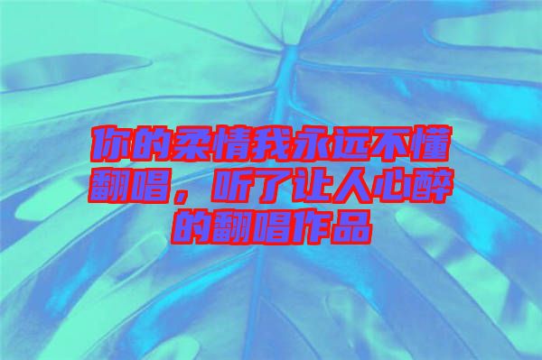 你的柔情我永遠不懂翻唱,聽了讓人心醉的翻唱作品