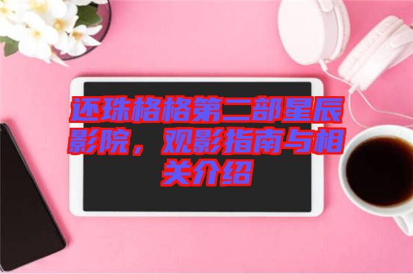 還珠格格第二部星辰影院,觀影指南與相關介紹