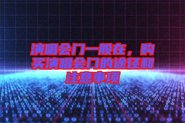 演唱會(huì)門一般在,購(gòu)買演唱會(huì)門的途徑和注意事項(xiàng)