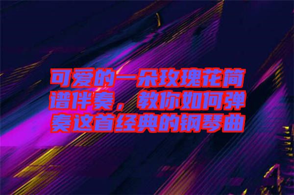 可愛的一朵玫瑰花簡譜伴奏,教你如何彈奏這首經(jīng)典的鋼琴曲