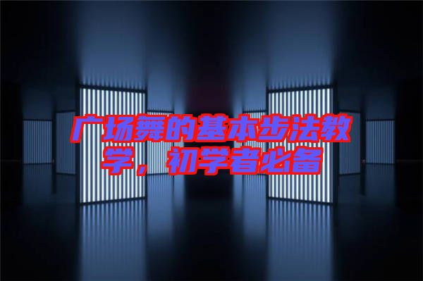 廣場(chǎng)舞的基本步法教學(xué),初學(xué)者必備