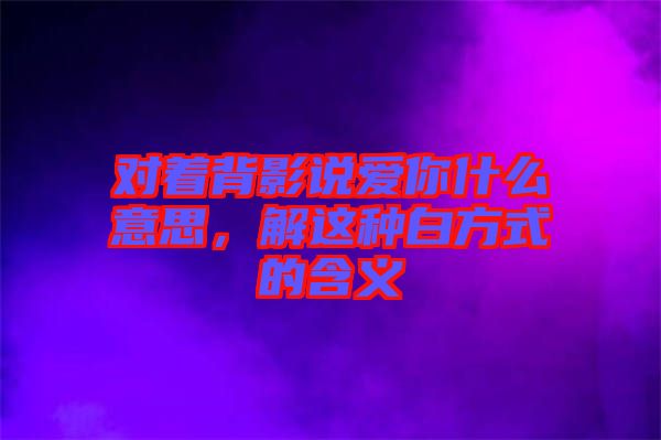 對著背影說愛你什么意思,解這種白方式的含義