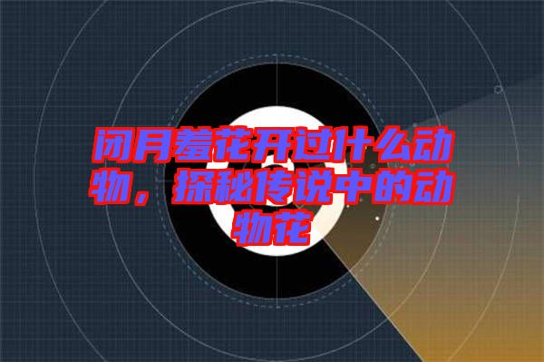 閉月羞花開過什么動物，探秘傳說中的動物花