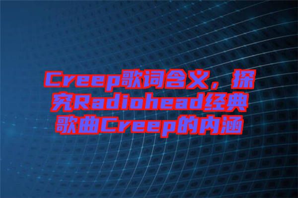 Creep歌詞含義,探究Radiohead經(jīng)典歌曲Creep的內(nèi)涵